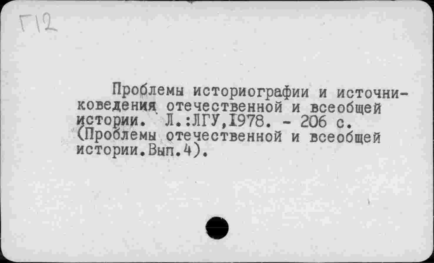 ﻿Проблемы историографии и источниковедения отечественной и всеобщей истории. ■ Л.:ЛГУ,1978. - 206 с. (Проблемы отечественной и всеобщей истории.Вып.4).